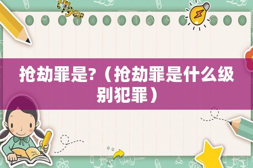 搶劫罪是?（搶劫罪是什么級別犯罪）