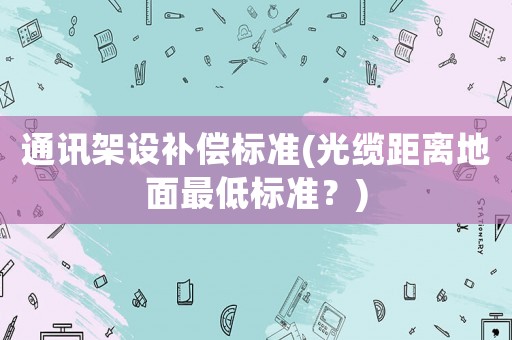 通訊架設補償標準(光纜距離地面最低標準？)