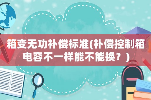 箱變無功補償標準(補償控制箱電容不一樣能不能換？)