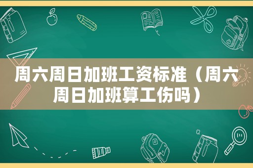 周六周日加班工資標準（周六周日加班算工傷嗎）