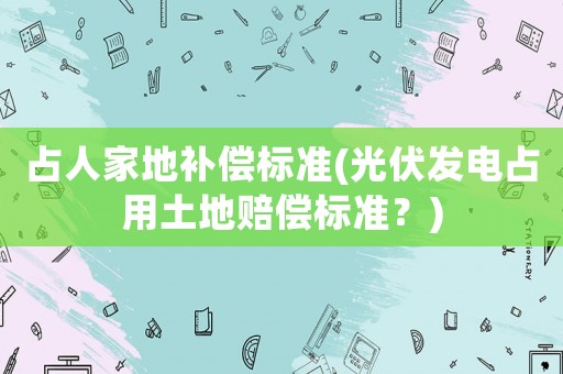 占人家地補償標準(光伏發電占用土地賠償標準？)