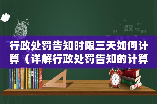 行政處罰告知時限三天如何計算（詳解行政處罰告知的計算方法）