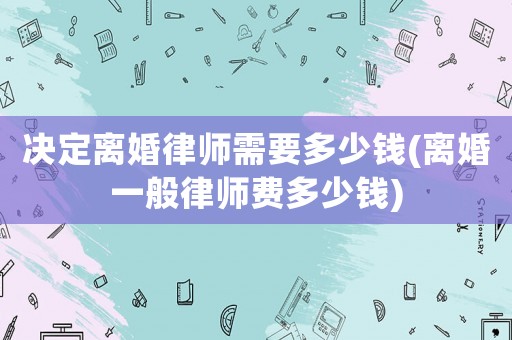 決定離婚律師需要多少錢(離婚一般律師費(fèi)多少錢)