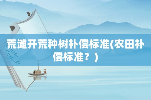 荒灘開荒種樹補(bǔ)償標(biāo)準(zhǔn)(農(nóng)田補(bǔ)償標(biāo)準(zhǔn)？)