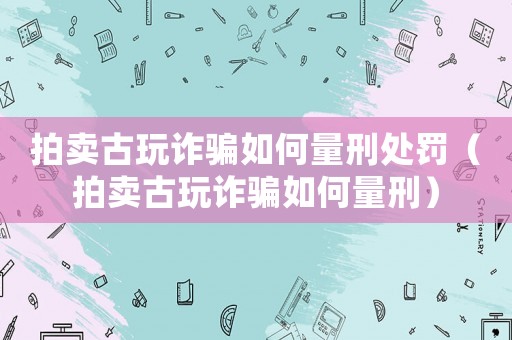 拍賣古玩詐騙如何量刑處罰（拍賣古玩詐騙如何量刑）