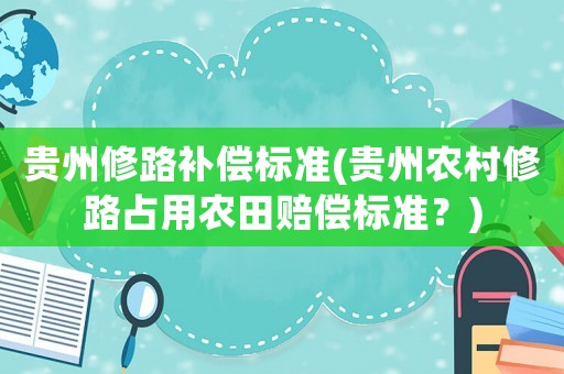 貴州修路補(bǔ)償標(biāo)準(zhǔn)(貴州農(nóng)村修路占用農(nóng)田賠償標(biāo)準(zhǔn)？)