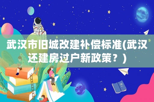 武漢市舊城改建補償標準(武漢還建房過戶新政策？)