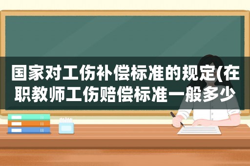 國家對(duì)工傷補(bǔ)償標(biāo)準(zhǔn)的規(guī)定(在職教師工傷賠償標(biāo)準(zhǔn)一般多少)