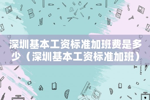 深圳基本工資標準加班費是多少（深圳基本工資標準加班）