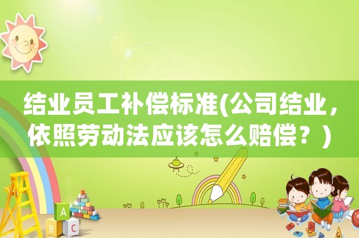 結(jié)業(yè)員工補(bǔ)償標(biāo)準(zhǔn)(公司結(jié)業(yè)，依照勞動(dòng)法應(yīng)該怎么賠償？)