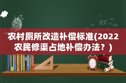 農村廁所改造補償標準(2022農民修渠占地補償辦法？)