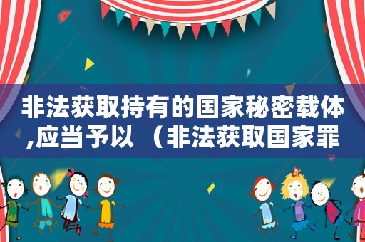 非法獲取持有的國家秘密載體,應(yīng)當予以 （非法獲取國家罪的量刑）