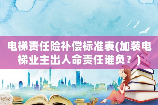 電梯責(zé)任險補償標(biāo)準(zhǔn)表(加裝電梯業(yè)主出人命責(zé)任誰負？)