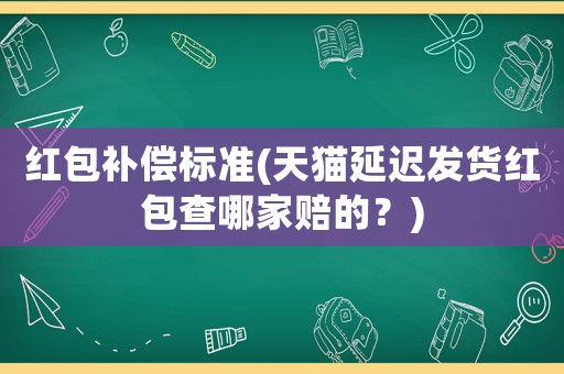 紅包補(bǔ)償標(biāo)準(zhǔn)(天貓延遲發(fā)貨紅包查哪家賠的？)
