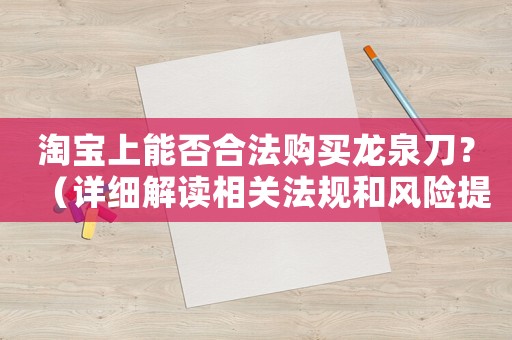 淘寶上能否合法購(gòu)買龍泉刀？（詳細(xì)解讀相關(guān)法規(guī)和風(fēng)險(xiǎn)提示）