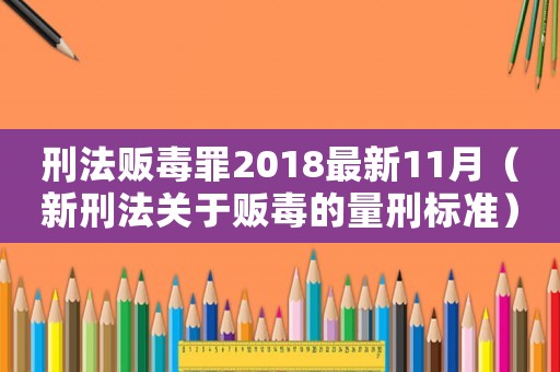 刑法販毒罪2018最新11月（新刑法關(guān)于販毒的量刑標(biāo)準(zhǔn)）