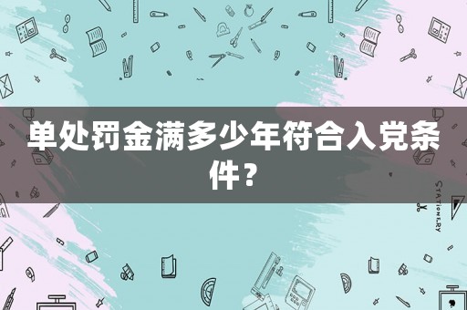 單處罰金滿多少年符合入黨條件？