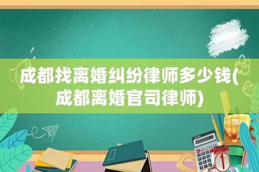 成都找離婚糾紛律師多少錢(成都離婚官司律師)