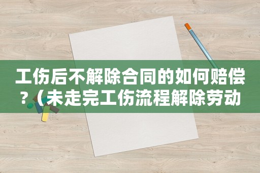 工傷后不解除合同的如何賠償?（未走完工傷流程解除勞動合同）