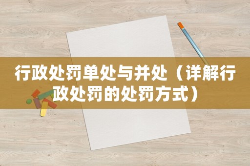 行政處罰單處與并處（詳解行政處罰的處罰方式）
