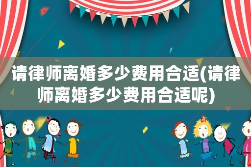 請律師離婚多少費用合適(請律師離婚多少費用合適呢)