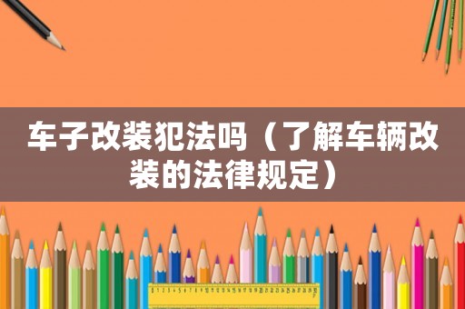 車子改裝犯法嗎（了解車輛改裝的法律規定）