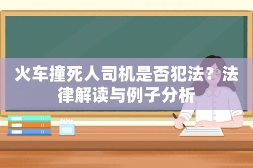 火車撞死人司機(jī)是否犯法？法律解讀與例子分析