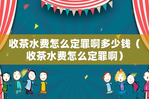 收茶水費怎么定罪啊多少錢（收茶水費怎么定罪啊）