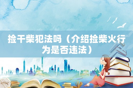 撿干柴犯法嗎（介紹撿柴火行為是否違法）