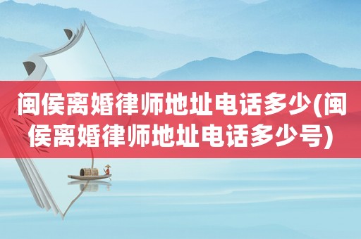 閩侯離婚律師地址電話多少(閩侯離婚律師地址電話多少號)
