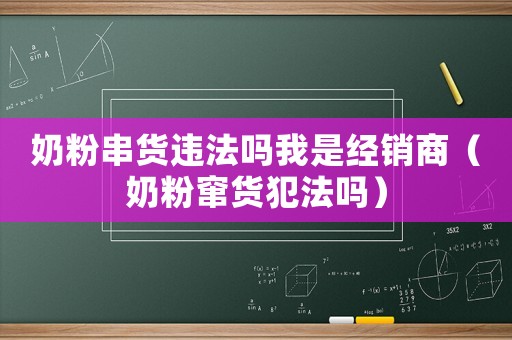 奶粉串貨違法嗎我是經銷商（奶粉竄貨犯法嗎）