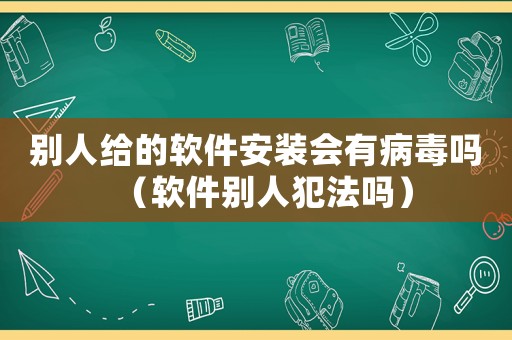 別人給的軟件安裝會有病毒嗎（軟件別人犯法嗎）