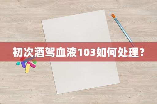 初次酒駕血液103如何處理？