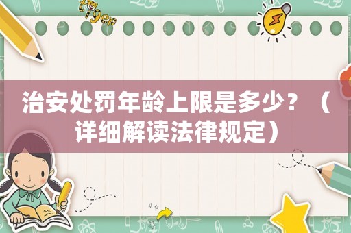 治安處罰年齡上限是多少？（詳細(xì)解讀法律規(guī)定）