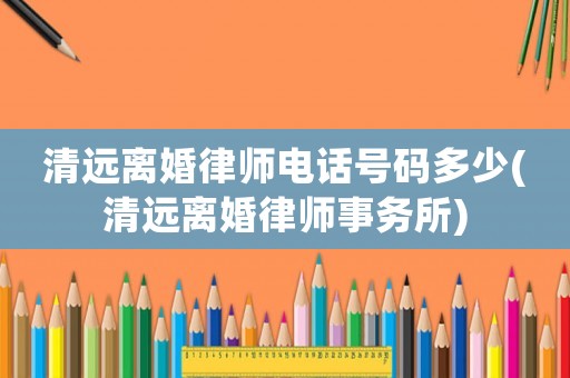 清遠離婚律師電話號碼多少(清遠離婚律師事務所)
