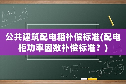 公共建筑配電箱補償標準(配電柜功率因數補償標準？)