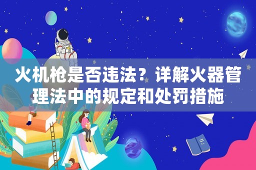 火機槍是否違法？詳解火器管理法中的規定和處罰措施