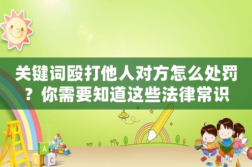 關鍵詞毆打他人對方怎么處罰？你需要知道這些法律常識