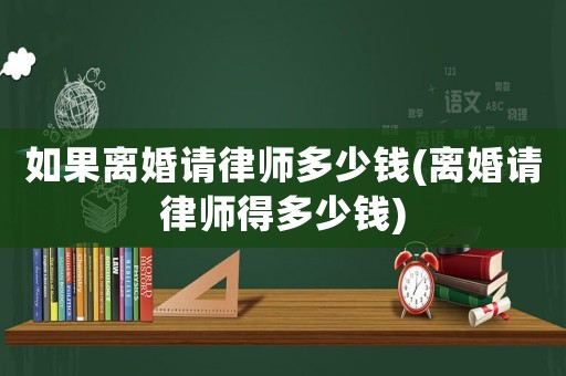 如果離婚請律師多少錢(離婚請律師得多少錢)