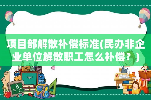 項目部解散補償標準(民辦非企業單位解散職工怎么補償？)