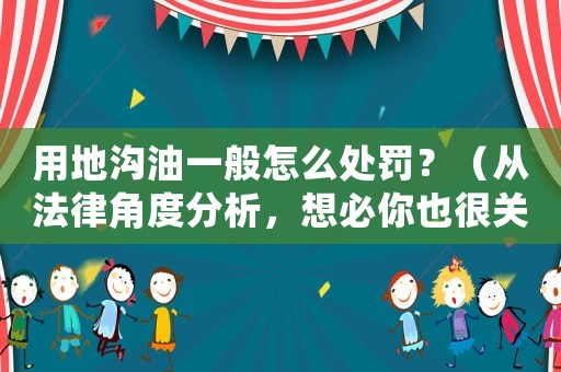 用地溝油一般怎么處罰？（從法律角度分析，想必你也很關心）