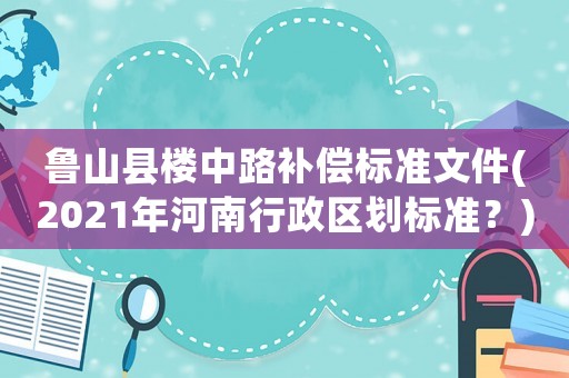 魯山縣樓中路補(bǔ)償標(biāo)準(zhǔn)文件(2021年河南行政區(qū)劃標(biāo)準(zhǔn)？)