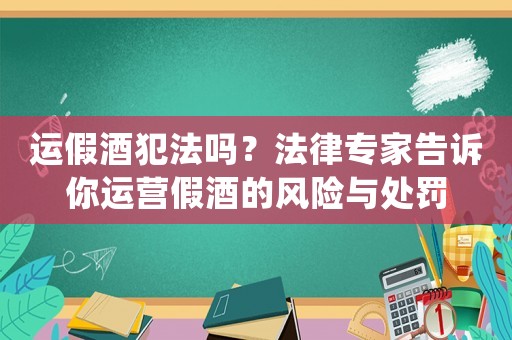 運假酒犯法嗎？法律專家告訴你運營假酒的風險與處罰