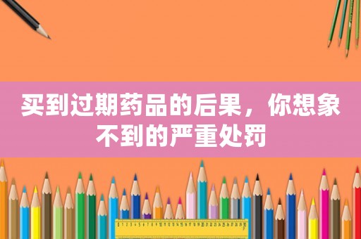 買到過期藥品的后果，你想象不到的嚴重處罰