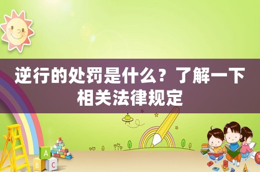 逆行的處罰是什么？了解一下相關法律規定