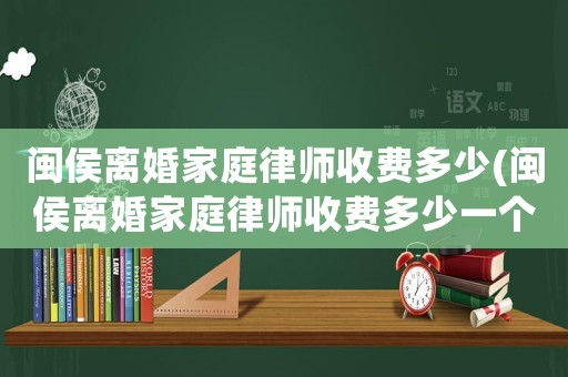 閩侯離婚家庭律師收費(fèi)多少(閩侯離婚家庭律師收費(fèi)多少一個(gè)月)