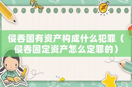 侵吞國有資產構成什么犯罪（侵吞固定資產怎么定罪的）