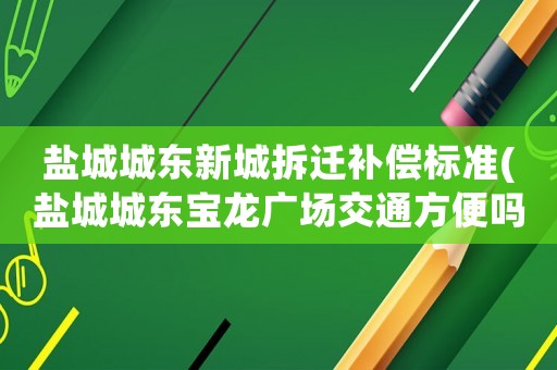 鹽城城東新城拆遷補償標準(鹽城城東寶龍廣場交通方便嗎應該怎么過去)