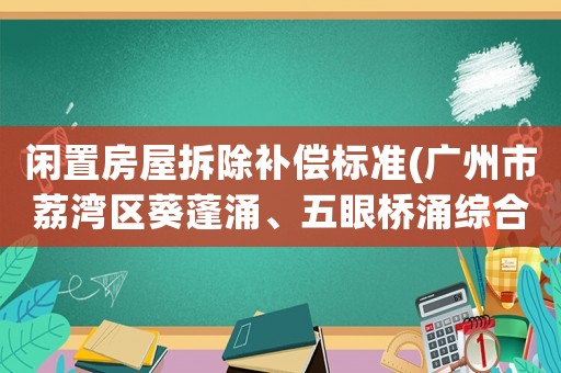 閑置房屋拆除補償標準(廣州市荔灣區葵蓬涌、五眼橋涌綜合整治的拆遷補償具體標準？)