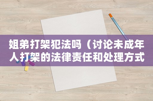 姐弟打架犯法嗎（討論未成年人打架的法律責任和處理方式）